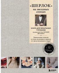 «ШЕРЛОК» на звездных спицах. Книга для вязальных гурманов. Уникальные модели в стиле культового сериала от звезд вязального мира!