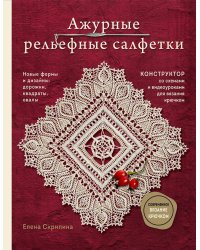 Ажурные рельефные салфетки. Новые формы и дизайны: дорожки, овалы, квадраты. Конструктор со схемами и видеоуроками для вязания крючком