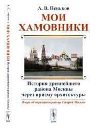 Мои Хамовники: История древнейшего района Москвы через призму архитектуры. Очерк об окраинном районе Старой Москвы. Изд. стер.