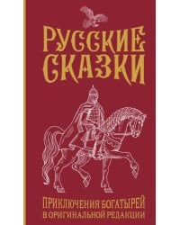 Русские сказки. Приключения богатырей в оригинальной редакции. Подарочное издание