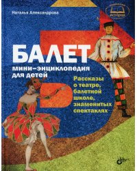 Балет. Мини-энциклопедия для детей. Рассказы о театре, балетной школе, знаменитых спектаклях