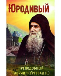 Юродивый. Преподобный Гавриил (Ургебадзе). 4-е изд