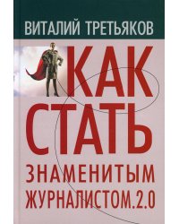 Как стать знаменитым журналистом. 2.0. Курс лекций по теории и практике современной журналистике