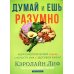 Думай и ешь разумно. Нейробиологический подход к ясности ума и здоровой жизни