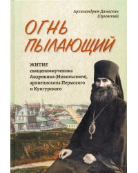 Огнь пылающий. Житие священномученика Андроника (Никольского), архиепископа Пермского и Кунгурского