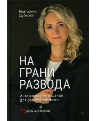 На грани развода. Антикризисные решения для совместной жизни. 10 реальных историй