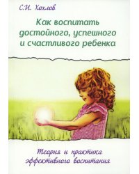 Как воспитать достойного, успешного и счастливого ребенка. Теория и практика эффективного воспитания. 2-е изд., испр.и доп