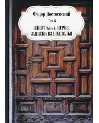 Собрание сочинений Фёдора Михайловича Достоевского. Том 6: Идиот. Часть 4; Игрок; Записки из подполья