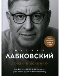 Люблю и понимаю. Как растить детей счастливыми (и не сойти с ума от беспокойства)