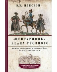 Центурионы Ивана Грозного. Воеводы и головы московского войска второй половины XVI в.