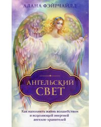 Ангельский свет. Как наполнить жизнь волшебством и исцеляющей энергией ангелов-хранителей