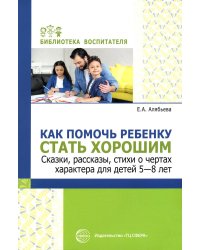 Как помочь ребенку стать хорошим. Сказки, рассказы, стихи о чертах характера для детей 5-8 лет