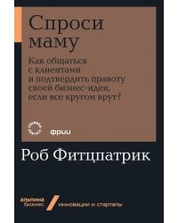 Спроси маму: Как общаться с клиентами и подтвердить правоту своей бизнес-идеи, если все кругом врут?