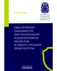 Обеспечение законности при реализации национальных проектов и работа органов прокуратуры: коллективная монография