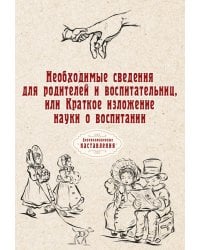 Необходимые сведения для родителей и воспитательниц, или Краткое изложение науки о воспитании