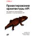 Проектирование архитектуры API. Как правильно проектировать, развивать и эксплуатировать API