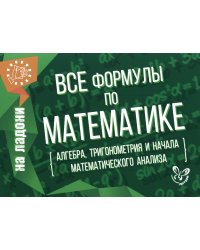 Все формулы по математике (алгебра, тригонометрия и начала математического анализа)