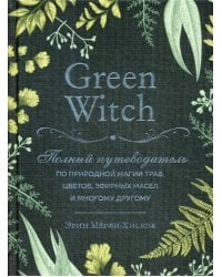 Green Witch. Полный путеводитель по природной магии трав, цветов, эфирных масел и многому другому