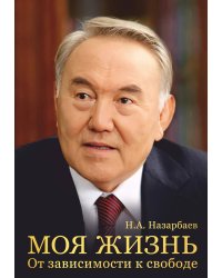 Моя жизнь. От зависимости к свободе. Автобиография первого президента Казахстана