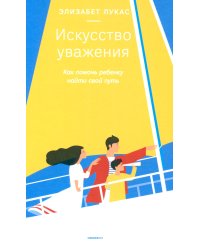 Искусство уважения. Как помочь ребенку найти свой путь