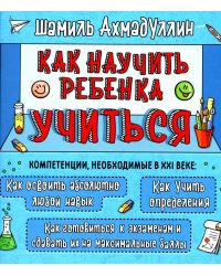 Как научить ребенка учиться. Компетенции необходимые в XXI веке: Как освоить абсолютно любой навык. Как учить определения. Как готовиться к экзаменам и сдавать их на максимальные баллы