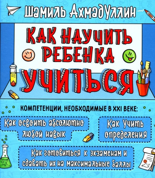 Как научить ребенка учиться. Компетенции необходимые в XXI веке: Как освоить абсолютно любой навык. Как учить определения. Как готовиться к экзаменам и сдавать их на максимальные баллы