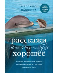 Расскажи мне что-нибудь хорошее. История о маленьких ежиках и необыкновенном спасении дельфина Каси