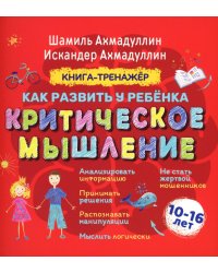 Как развить у ребенка критическое мышление: книга-тренажер для детей 10-16 лет