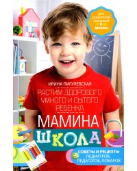 Мамина школа. Растим здорового, умного и сытого ребенка. Советы и рецепты педиатров, педагогов, пова