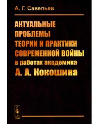 Актуальные проблемы теории и практики современной войны в работах академика А.А.Кокошина