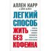 Легкий способ жить без кофеина. Избавьтесь от кофеиновой зависимости и наслаждайтесь жизнью без кофе