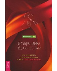 Возвращение удовольствия. Как преодолеть сексуальную травму и жить страстной жизнью