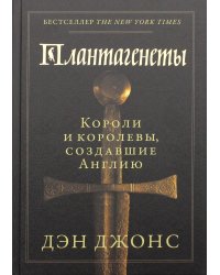 Плантагенеты: Короли и королевы, создавшие Англию