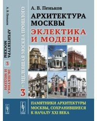 Архитектура Москвы: эклектика и модерн: Уцелевшая Москва прошлого. Памятники архитектуры Москвы, сохранившиеся к началу XXI в. Кн.3. 2-е изд