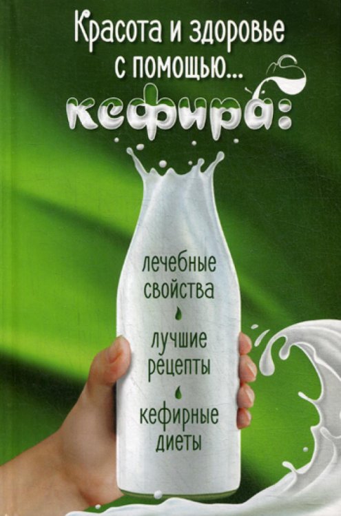 Красота и здоровье с помощью… кефира. Лечебные свойства, лучшие рецепты, кефирные диеты