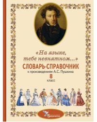 Словарь-справочник к произведениям А.С. Пушкина «На языке, тебе невнятном…». 8 кл