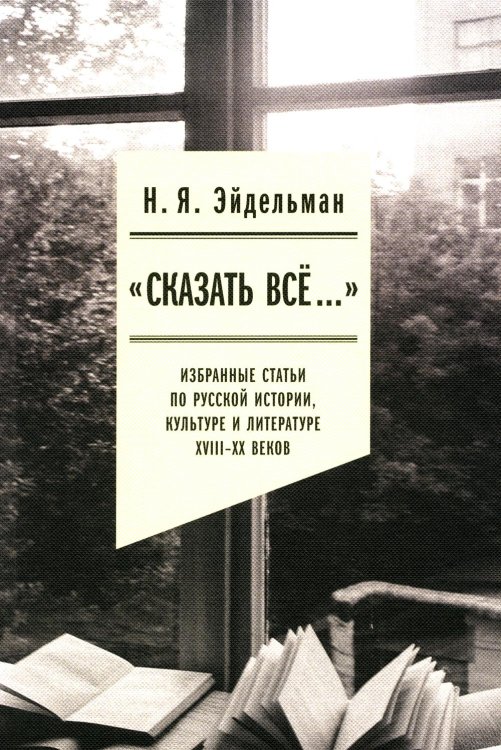 «Сказать все…». Избранные статьи по русской истории, культуре и литературе XVIII–XX веков