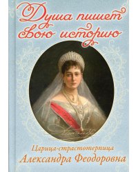 Душа пишет свою историю. Царица-страстотерпица Александра Феодоровна