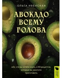 Авокадо всему голова. Все, что вы хотели знать, и 40 рецептов, которые вы захотите приготовить