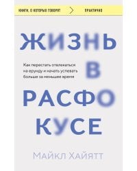 Жизнь в расфокусе. Как перестать отвлекаться на ерунду и начать успевать больше за меньшее время