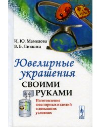 Ювелирные украшения своими руками: Изготовление ювелирных изделий в домашних условиях. 3-е изд