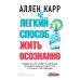 Легкий способ жить осознанно. Избавьтесь от тревог и волнений, возьмите жизнь в свои руки