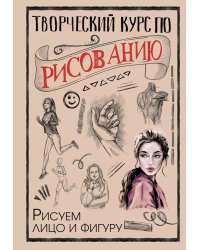 Творческий курс по рисованию. Рисуем лицо и фигуру