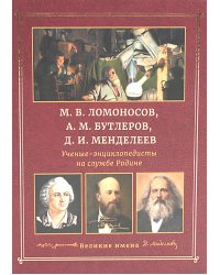 М.В. Ломоносов, А.М. Бутлеров, Д.И. Менделеев. Ученые-энциклопедисты на службе Родине