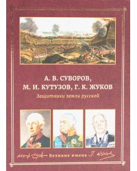 А.В. Суворов, М.И. Кутузов, Г.К. Жуков. Защитники земли русской