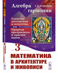 Алгебра гармонии: Единство математики и искусства, или Природа прекрасного и красота науки. Кн. 3: Математика в архитектуре и живописи