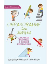 Образование для жизни. Школьная программа с пользой и без насилия. Для раздумывающих и начинающих