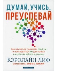 Думай, учись, преуспевай. Как научиться понимать свой ум и пользоваться им для успеха в учебе, на работе и в жизни