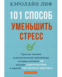 101 способ уменьшить стресс. Простые техники психологической самопомощи, которые успокоят ум, улучшат самочувствие и укрепят умственное здоровье