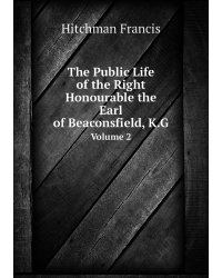 The Public Life of the Right Honourable the Earl of Beaconsfield, K.G.